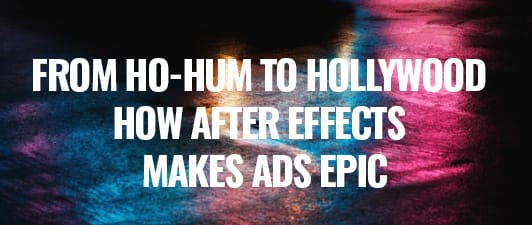 From Ho-Hum to Hollywood - How After Effects Makes Ads Epic